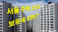 '공시가 현실화율 동결'에도 집값 오른 서울 아파트 보유세 증가 예상
